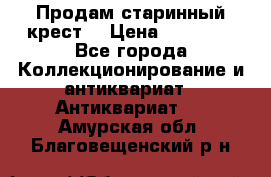 Продам старинный крест  › Цена ­ 20 000 - Все города Коллекционирование и антиквариат » Антиквариат   . Амурская обл.,Благовещенский р-н